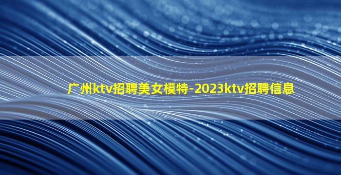 广州ktv招聘美女模特-2023ktv招聘信息